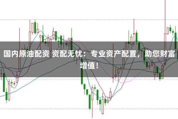 国内原油配资 资配无忧：专业资产配置，助您财富增值！