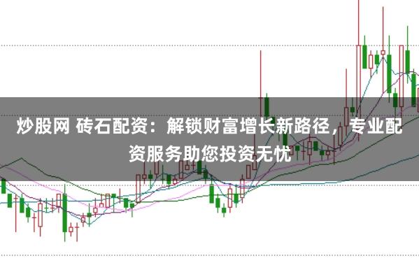 炒股网 砖石配资：解锁财富增长新路径，专业配资服务助您投资无忧