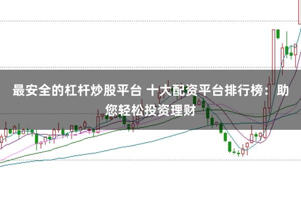 最安全的杠杆炒股平台 十大配资平台排行榜：助您轻松投资理财