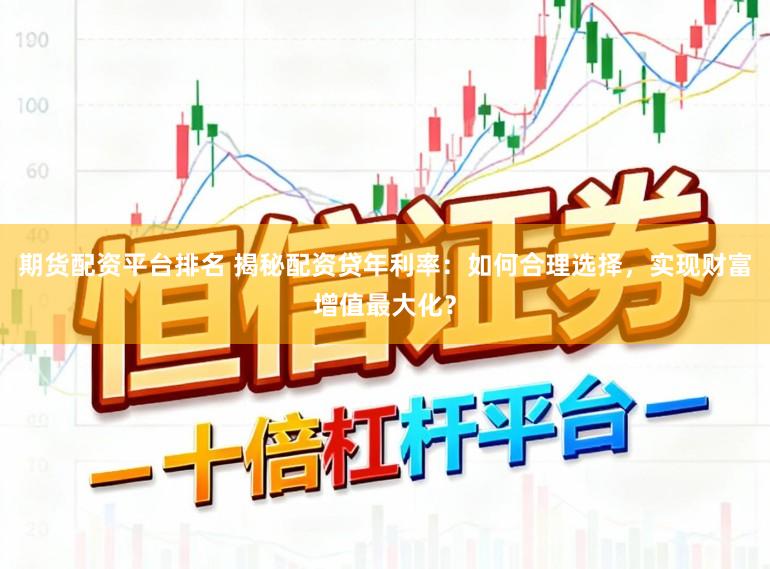 期货配资平台排名 揭秘配资贷年利率：如何合理选择，实现财富增值最大化？