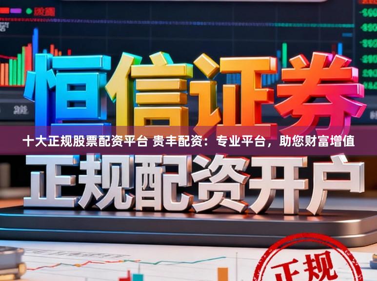 十大正规股票配资平台 贵丰配资：专业平台，助您财富增值