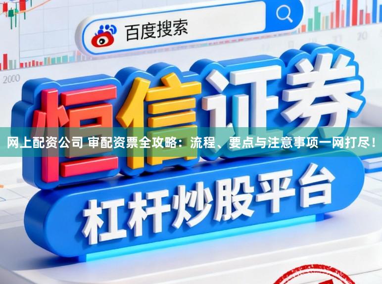 网上配资公司 审配资票全攻略：流程、要点与注意事项一网打尽！