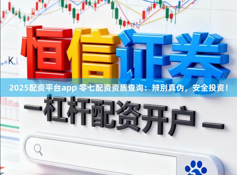 2025配资平台app 零七配资资质查询：辨别真伪，安全投资！