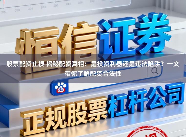 股票配资止损 揭秘配资真相：是投资利器还是违法陷阱？一文带你了解配资合法性