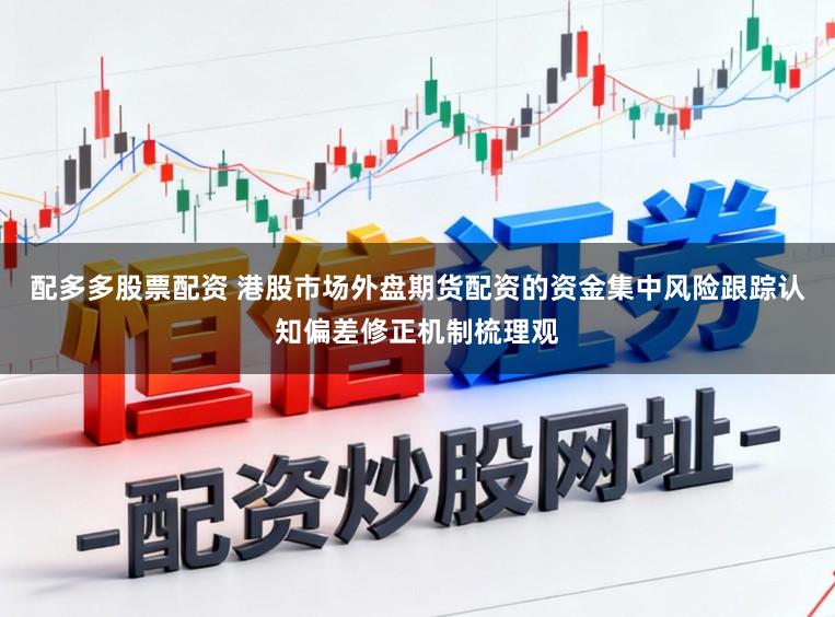 配多多股票配资 港股市场外盘期货配资的资金集中风险跟踪认知偏差修正机制梳理观