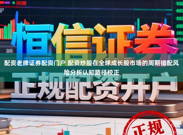 配资老牌证券配资门户 配资炒股在全球成长股市场的周期错配风险分析认知路径校正