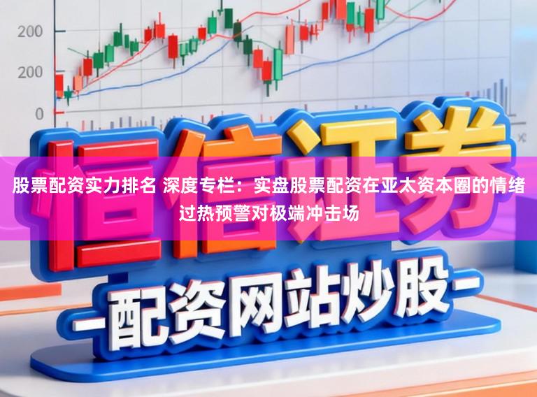 股票配资实力排名 深度专栏：实盘股票配资在亚太资本圈的情绪过热预警对极端冲击场
