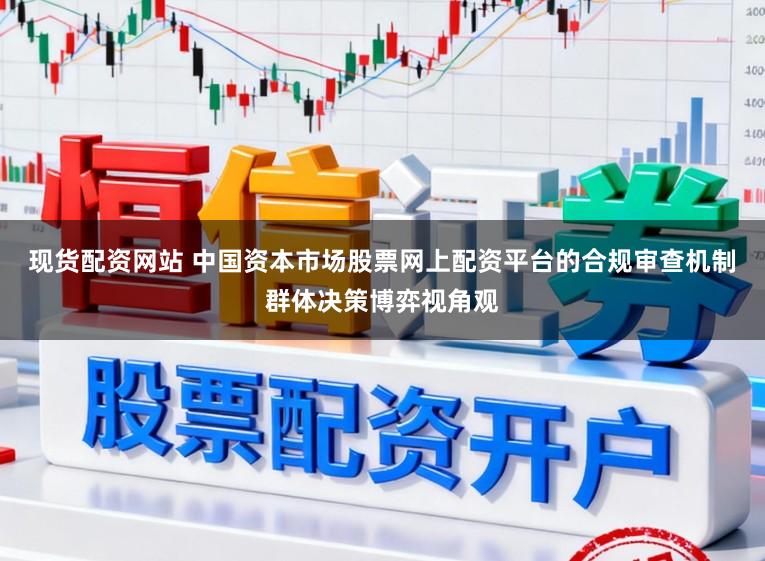 现货配资网站 中国资本市场股票网上配资平台的合规审查机制群体决策博弈视角观