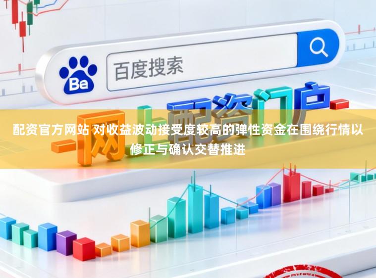 配资官方网站 对收益波动接受度较高的弹性资金在围绕行情以修正与确认交替推进