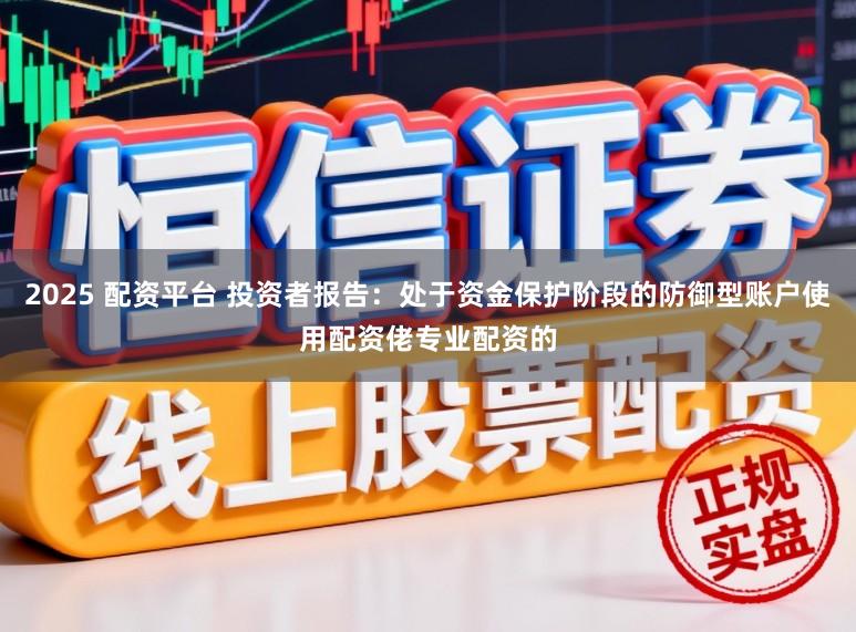 2025 配资平台 投资者报告：处于资金保护阶段的防御型账户使用配资佬专业配资的