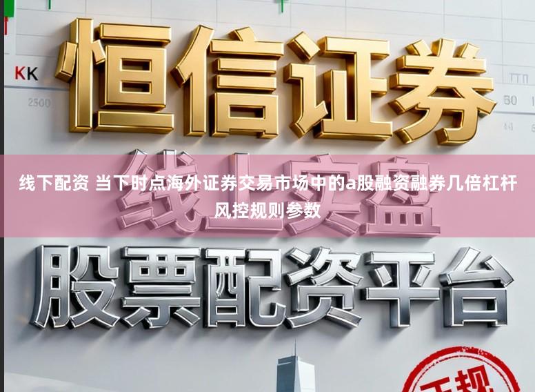 线下配资 当下时点海外证券交易市场中的a股融资融券几倍杠杆风控规则参数