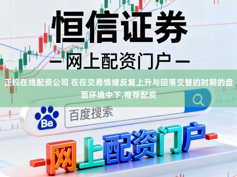 正规在线配资公司 在在交易情绪反复上升与回落交替的时期的盘面环境中下,推荐配资