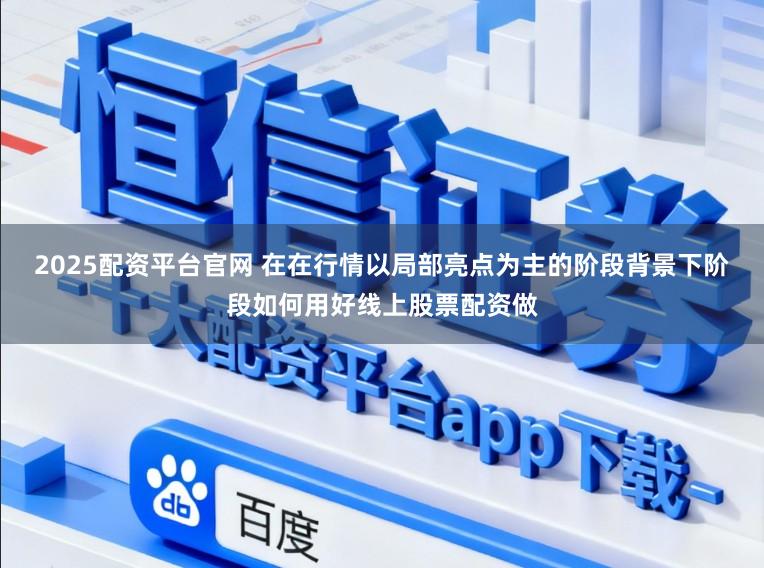 2025配资平台官网 在在行情以局部亮点为主的阶段背景下阶段如何用好线上股票配资做