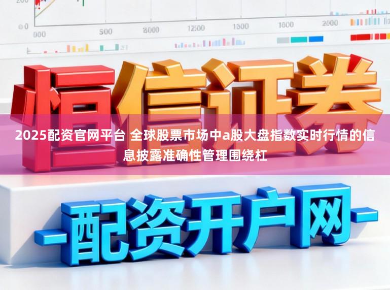 2025配资官网平台 全球股票市场中a股大盘指数实时行情的信息披露准确性管理围绕杠