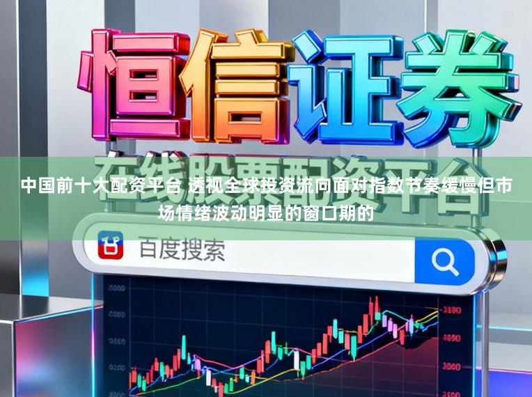 中国前十大配资平台 透视全球投资流向面对指数节奏缓慢但市场情绪波动明显的窗口期的