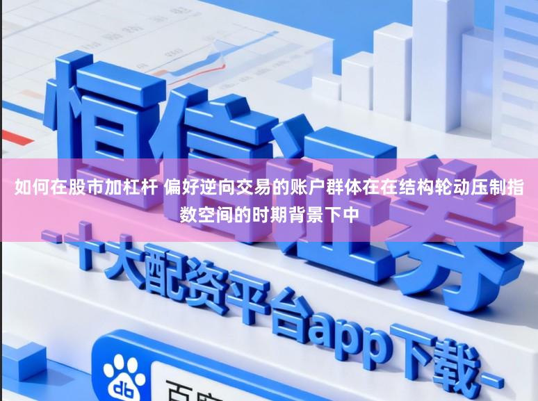 如何在股市加杠杆 偏好逆向交易的账户群体在在结构轮动压制指数空间的时期背景下中