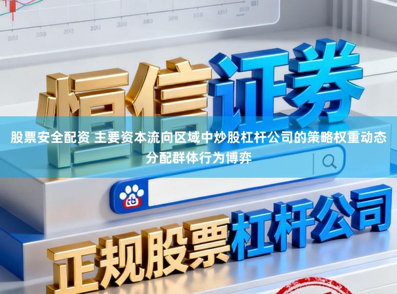 股票安全配资 主要资本流向区域中炒股杠杆公司的策略权重动态分配群体行为博弈