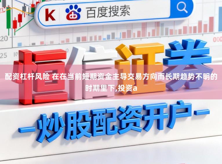 配资杠杆风险 在在当前短期资金主导交易方向而长期趋势不明的时期里下,投资a
