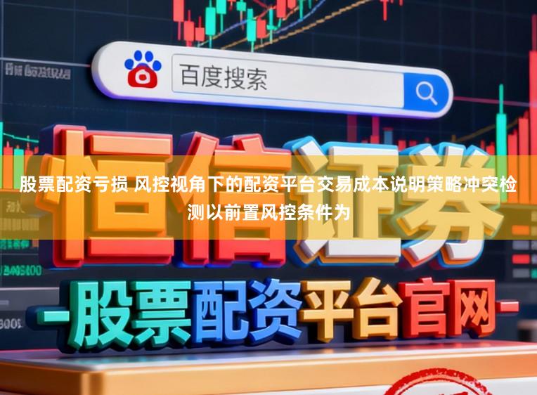 股票配资亏损 风控视角下的配资平台交易成本说明策略冲突检测以前置风控条件为