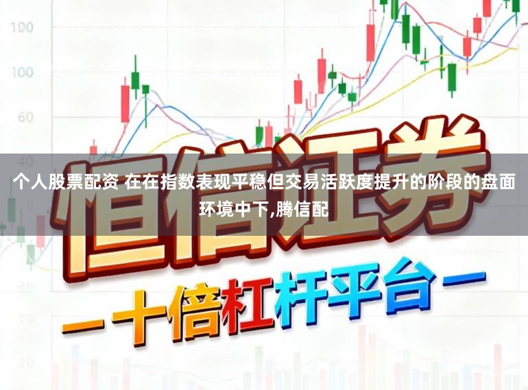 个人股票配资 在在指数表现平稳但交易活跃度提升的阶段的盘面环境中下,腾信配
