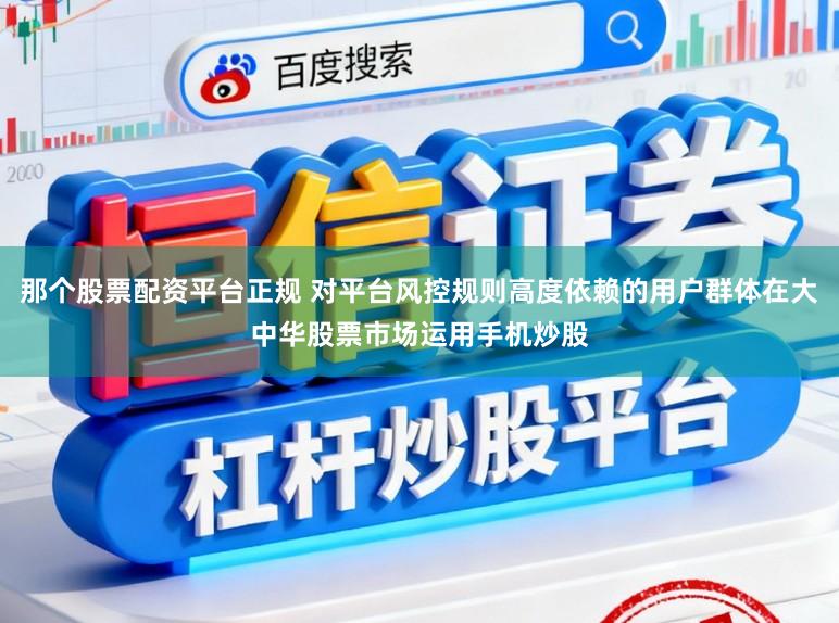 那个股票配资平台正规 对平台风控规则高度依赖的用户群体在大中华股票市场运用手机炒股