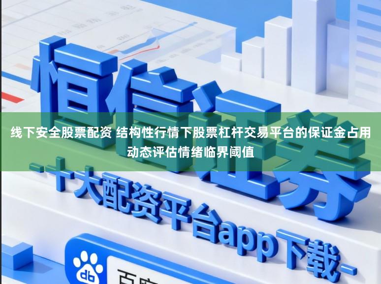 线下安全股票配资 结构性行情下股票杠杆交易平台的保证金占用动态评估情绪临界阈值