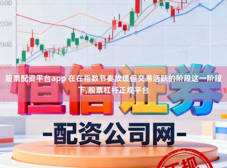 股票配资平台app 在在指数节奏放缓但交易活跃的阶段这一阶段下,股票杠杆正规平台