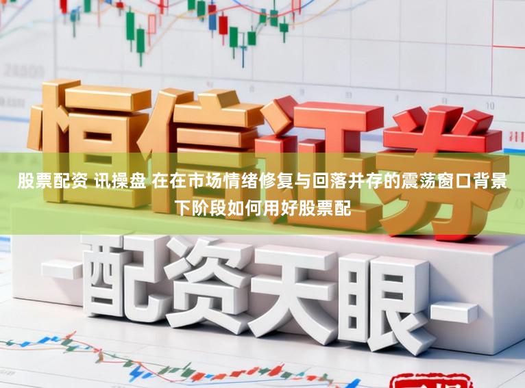 股票配资 讯操盘 在在市场情绪修复与回落并存的震荡窗口背景下阶段如何用好股票配