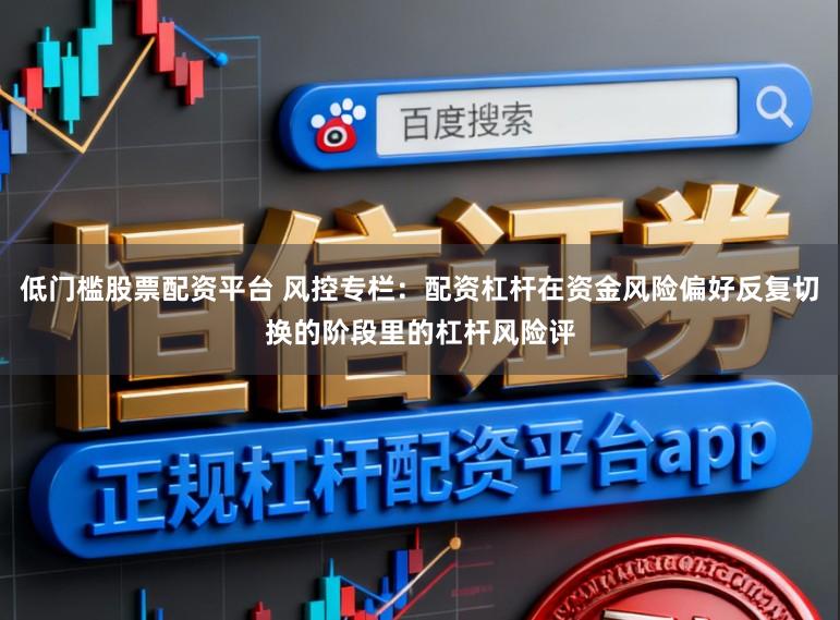 低门槛股票配资平台 风控专栏：配资杠杆在资金风险偏好反复切换的阶段里的杠杆风险评