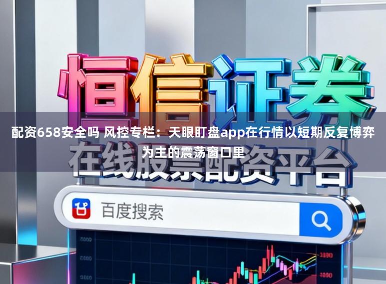 配资658安全吗 风控专栏：天眼盯盘app在行情以短期反复博弈为主的震荡窗口里