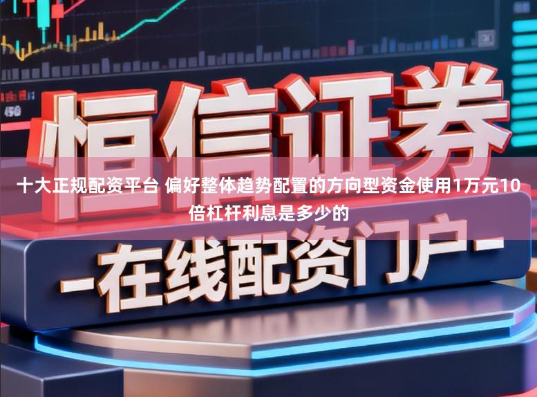 十大正规配资平台 偏好整体趋势配置的方向型资金使用1万元10倍杠杆利息是多少的