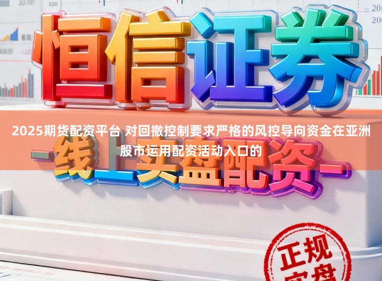 2025期货配资平台 对回撤控制要求严格的风控导向资金在亚洲股市运用配资活动入口的