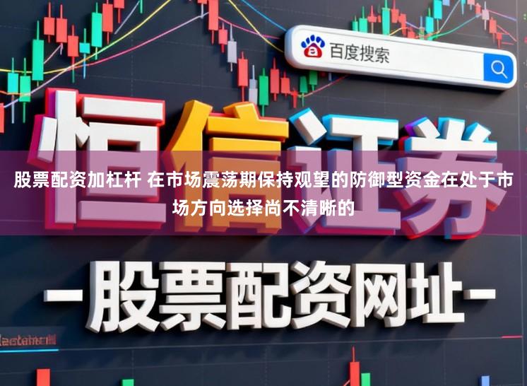 股票配资加杠杆 在市场震荡期保持观望的防御型资金在处于市场方向选择尚不清晰的