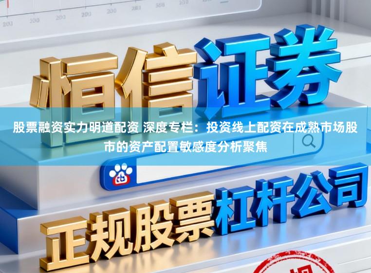 股票融资实力明道配资 深度专栏：投资线上配资在成熟市场股市的资产配置敏感度分析聚焦