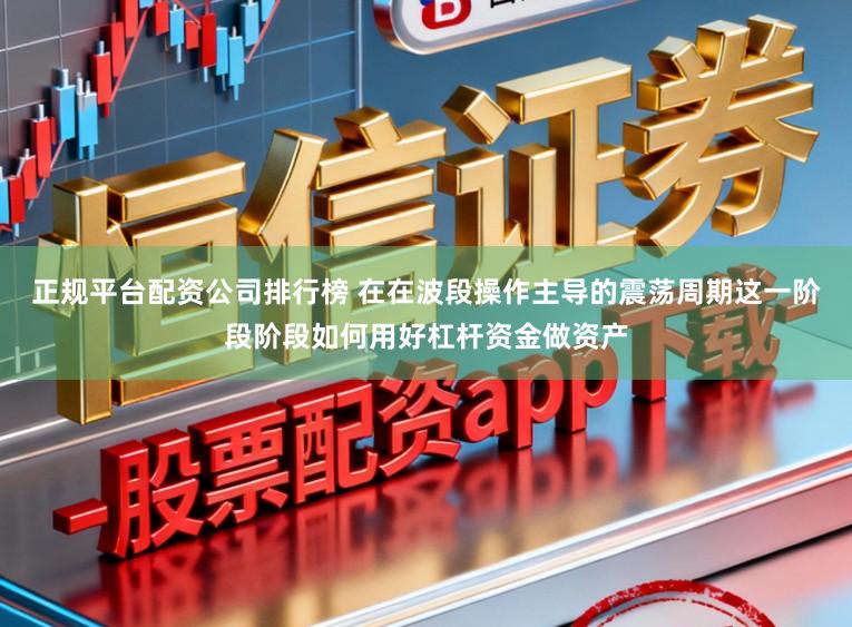 正规平台配资公司排行榜 在在波段操作主导的震荡周期这一阶段阶段如何用好杠杆资金做资产