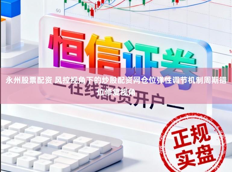 永州股票配资 风控视角下的炒股配资网仓位弹性调节机制周期错位修复视角