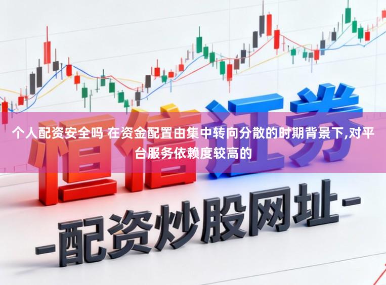 个人配资安全吗 在资金配置由集中转向分散的时期背景下,对平台服务依赖度较高的