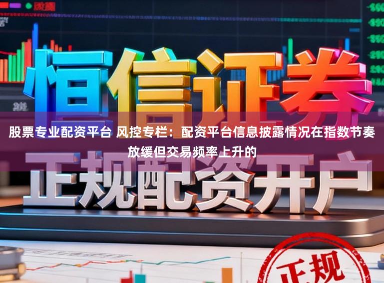 股票专业配资平台 风控专栏：配资平台信息披露情况在指数节奏放缓但交易频率上升的