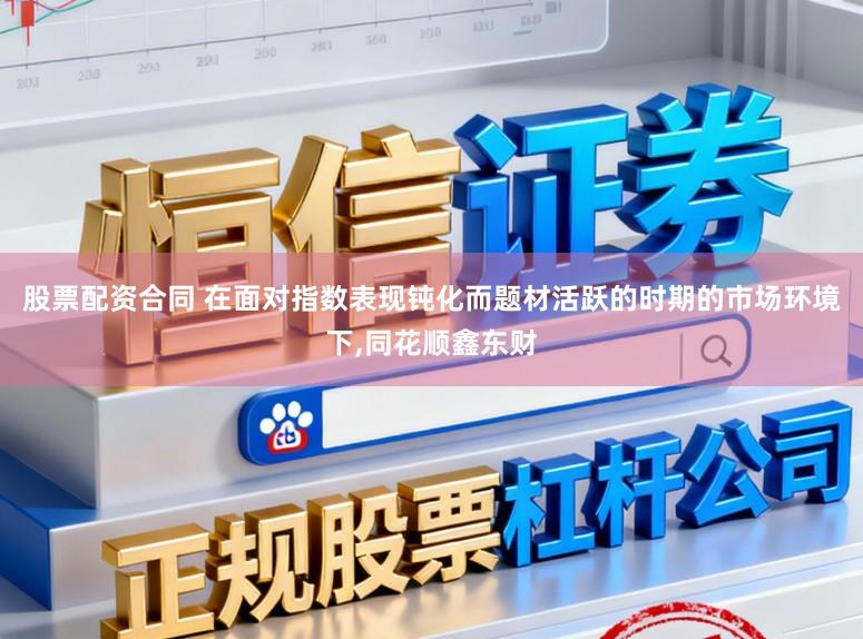 股票配资合同 在面对指数表现钝化而题材活跃的时期的市场环境下,同花顺鑫东财