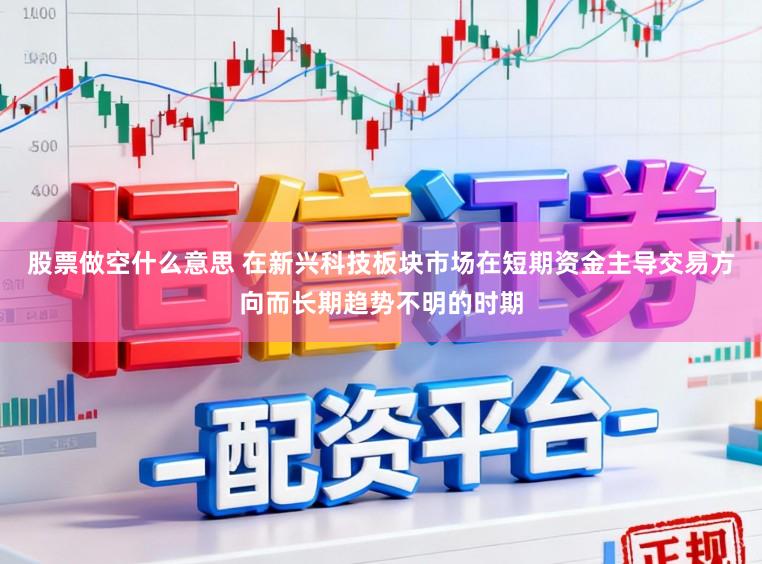 股票做空什么意思 在新兴科技板块市场在短期资金主导交易方向而长期趋势不明的时期