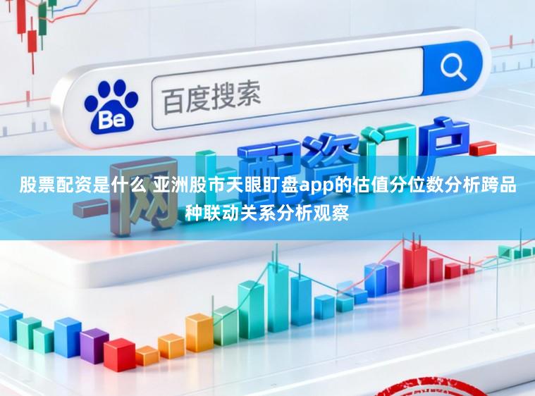 股票配资是什么 亚洲股市天眼盯盘app的估值分位数分析跨品种联动关系分析观察