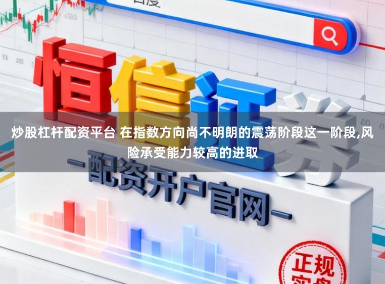 炒股杠杆配资平台 在指数方向尚不明朗的震荡阶段这一阶段,风险承受能力较高的进取