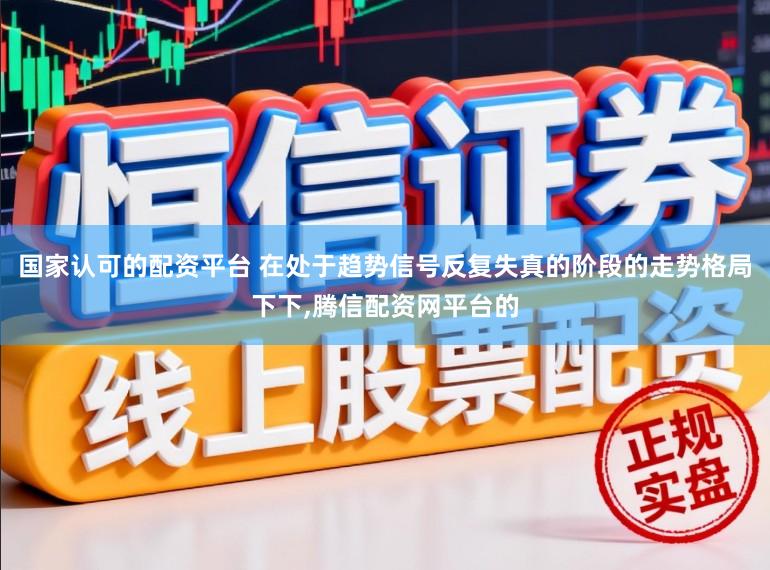国家认可的配资平台 在处于趋势信号反复失真的阶段的走势格局下下,腾信配资网平台的