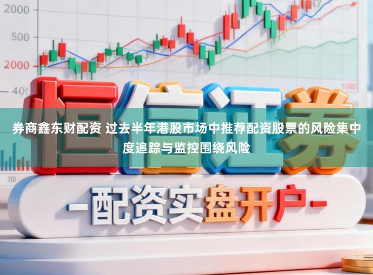 券商鑫东财配资 过去半年港股市场中推荐配资股票的风险集中度追踪与监控围绕风险