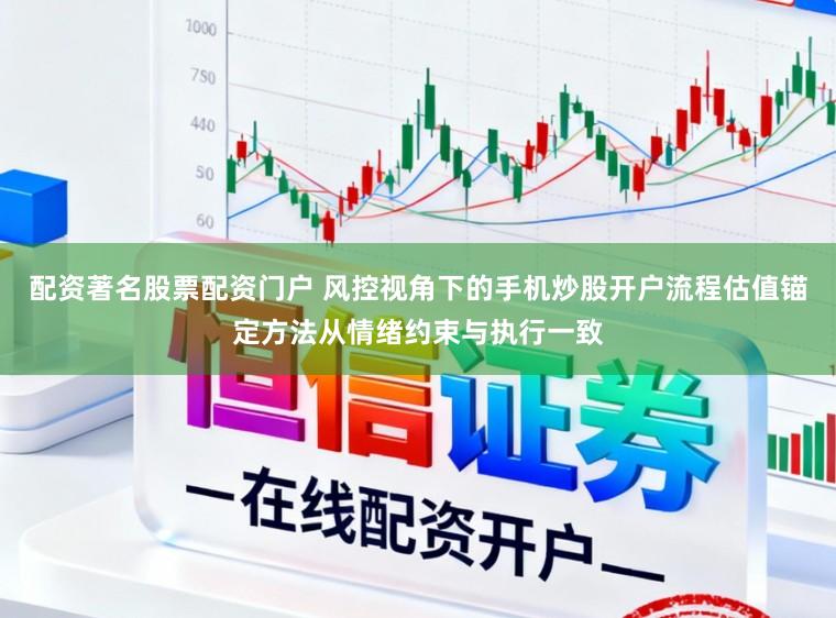 配资著名股票配资门户 风控视角下的手机炒股开户流程估值锚定方法从情绪约束与执行一致