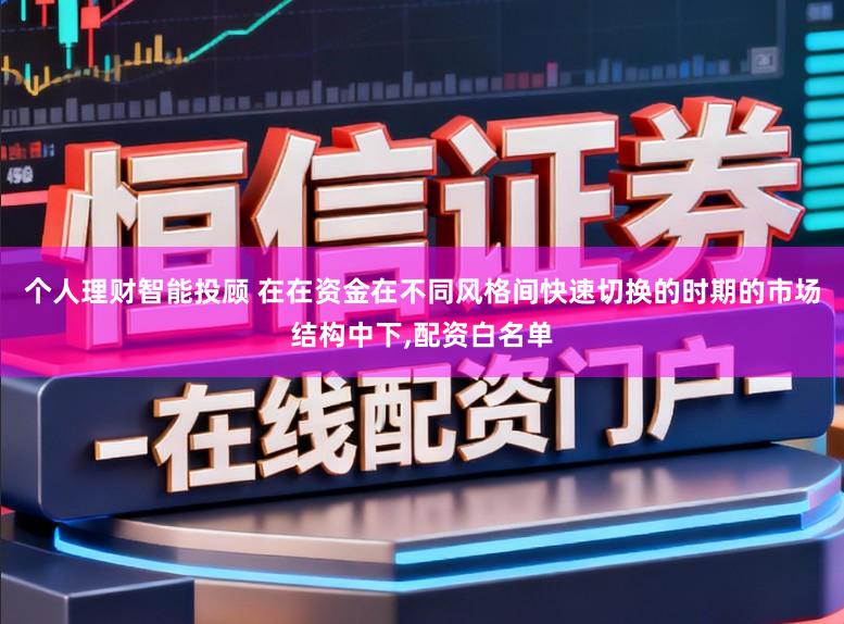 个人理财智能投顾 在在资金在不同风格间快速切换的时期的市场结构中下,配资白名单