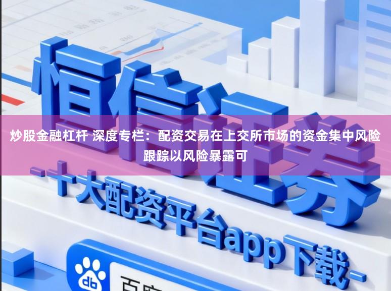 炒股金融杠杆 深度专栏：配资交易在上交所市场的资金集中风险跟踪以风险暴露可