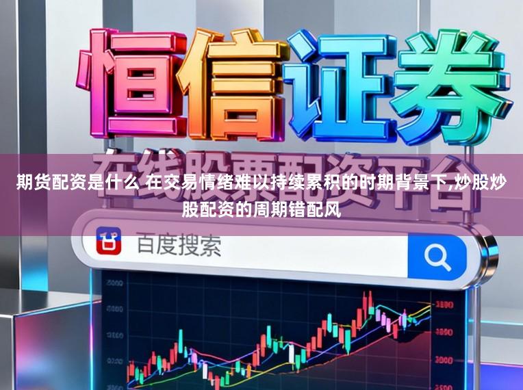 期货配资是什么 在交易情绪难以持续累积的时期背景下,炒股炒股配资的周期错配风
