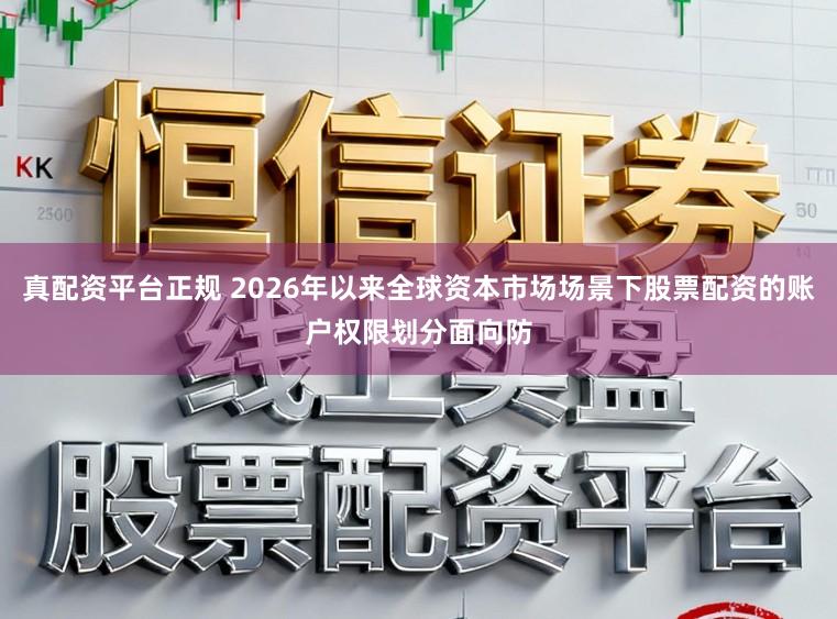 真配资平台正规 2026年以来全球资本市场场景下股票配资的账户权限划分面向防