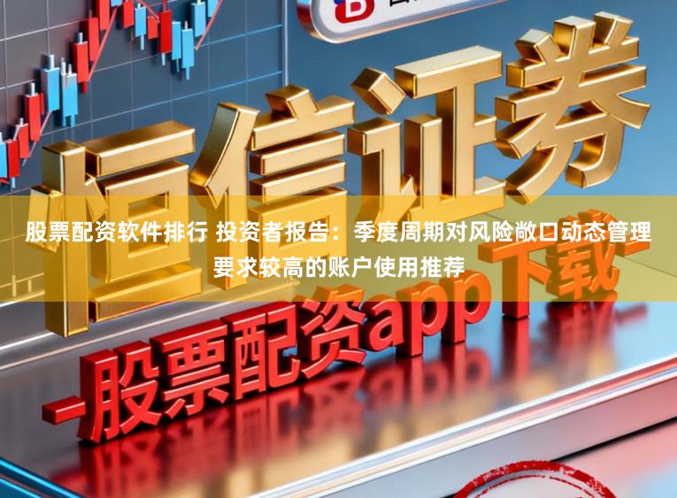 股票配资软件排行 投资者报告：季度周期对风险敞口动态管理要求较高的账户使用推荐